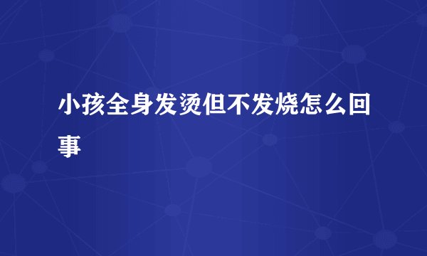 小孩全身发烫但不发烧怎么回事