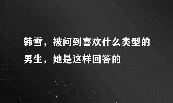 韩雪，被问到喜欢什么类型的男生，她是这样回答的