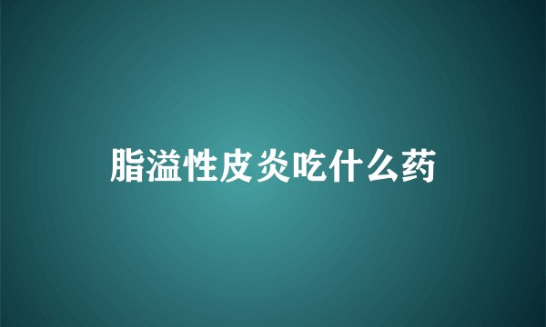 脂溢性皮炎吃什么药