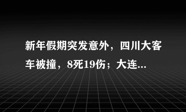 新年假期突发意外，四川大客车被撞，8死19伤；大连火灾9死5伤，意外真是无处不在