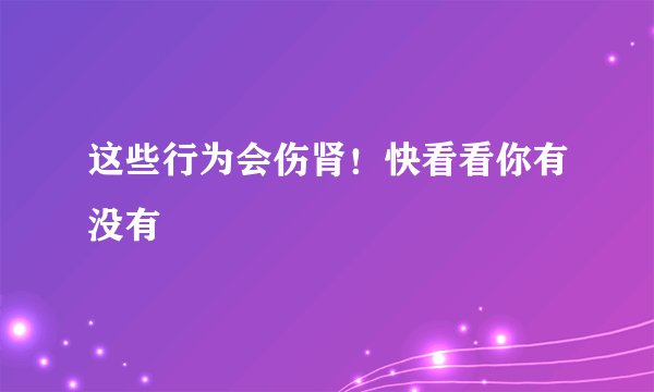 这些行为会伤肾！快看看你有没有