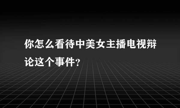 你怎么看待中美女主播电视辩论这个事件？