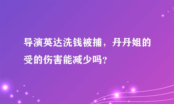 导演英达洗钱被捕，丹丹姐的受的伤害能减少吗？