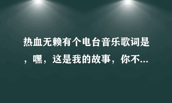 热血无赖有个电台音乐歌词是，嘿，这是我的故事，你不想听，不爱听，没关系 我还是要唱，唱给全世界