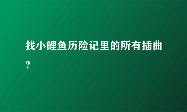 找小鲤鱼历险记里的所有插曲？
