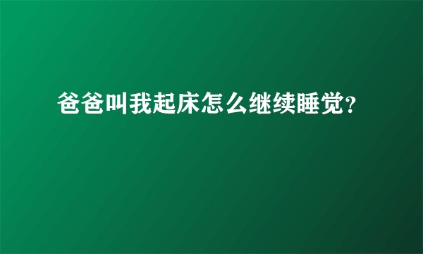 爸爸叫我起床怎么继续睡觉？
