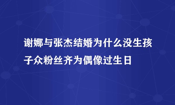 谢娜与张杰结婚为什么没生孩子众粉丝齐为偶像过生日