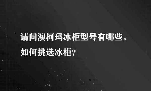 请问澳柯玛冰柜型号有哪些，如何挑选冰柜？
