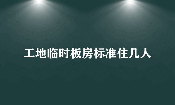 工地临时板房标准住几人
