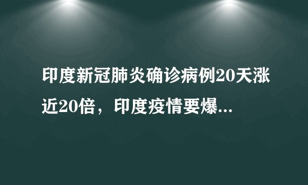 印度新冠肺炎确诊病例20天涨近20倍，印度疫情要爆发了吗？