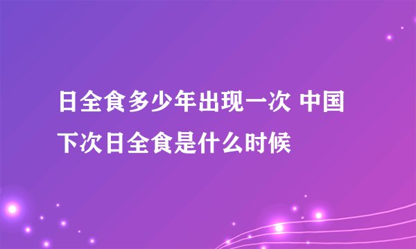 日全食多少年出现一次 中国下次日全食是什么时候