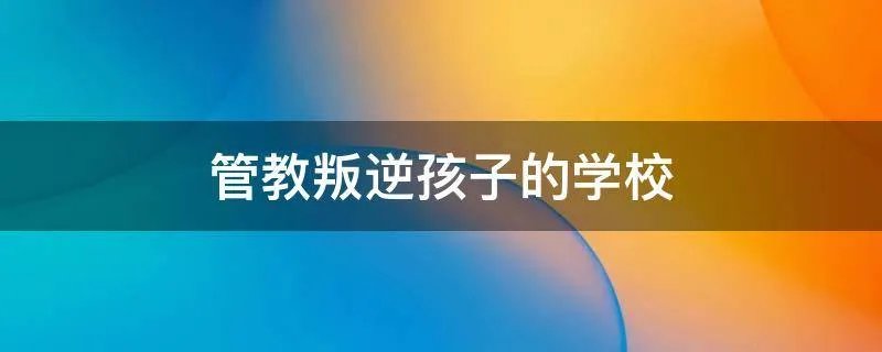 管教叛逆孩子的学校