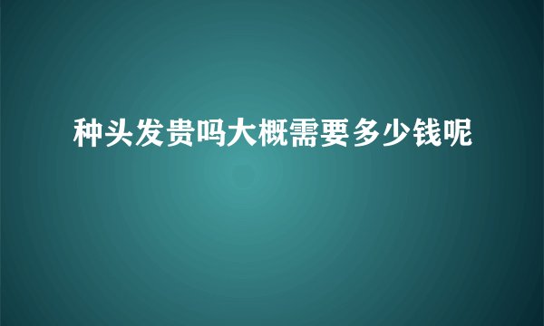 种头发贵吗大概需要多少钱呢