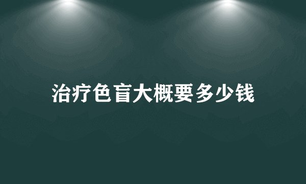 治疗色盲大概要多少钱