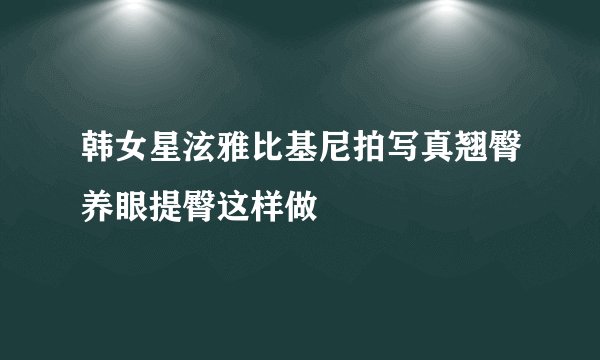 韩女星泫雅比基尼拍写真翘臀养眼提臀这样做