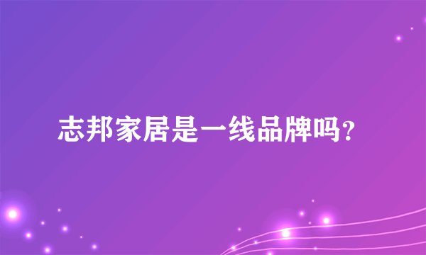 志邦家居是一线品牌吗？