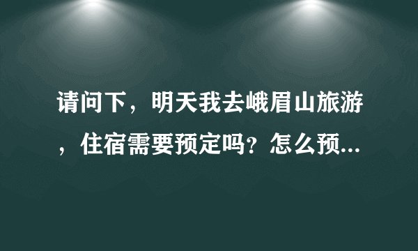 请问下，明天我去峨眉山旅游，住宿需要预定吗？怎么预定啊？谢谢！