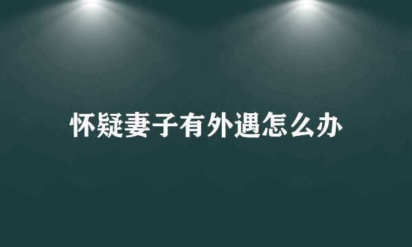 怀疑妻子有外遇怎么办
