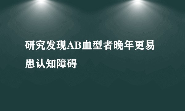 研究发现AB血型者晚年更易患认知障碍