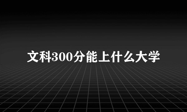 文科300分能上什么大学