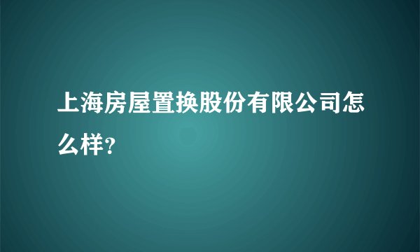 上海房屋置换股份有限公司怎么样？