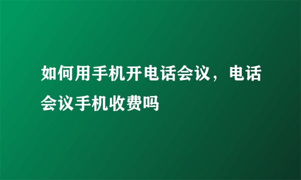 如何用手机开电话会议，电话会议手机收费吗