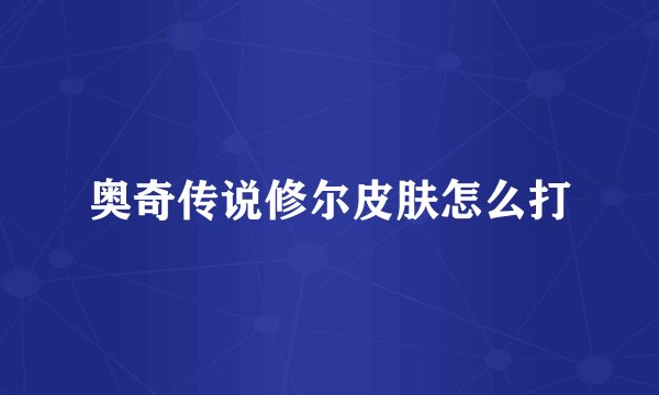 奥奇传说修尔皮肤怎么打