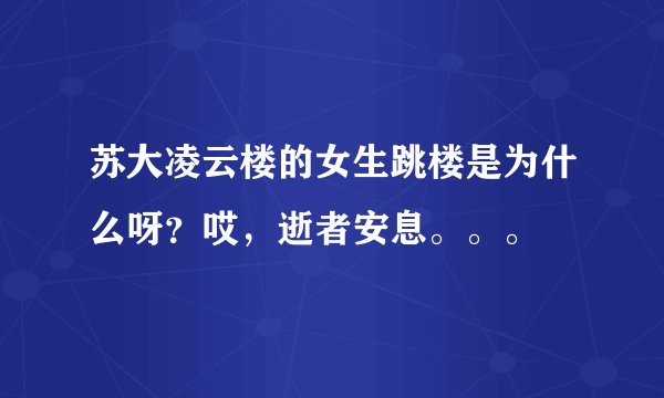 苏大凌云楼的女生跳楼是为什么呀？哎，逝者安息。。。