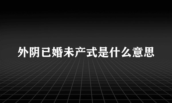 外阴已婚未产式是什么意思