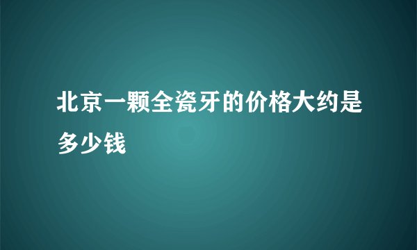 北京一颗全瓷牙的价格大约是多少钱