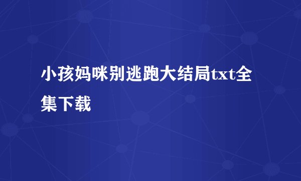 小孩妈咪别逃跑大结局txt全集下载