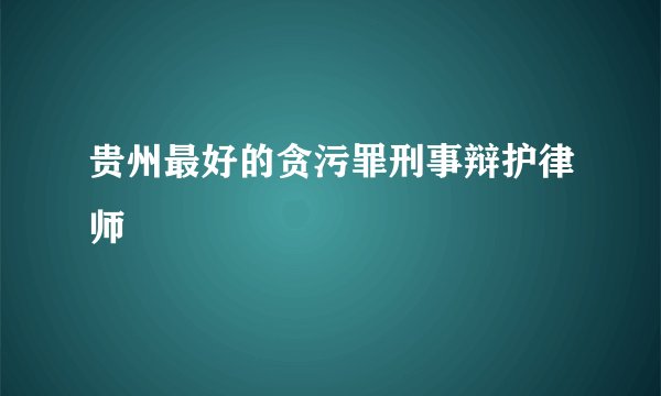 贵州最好的贪污罪刑事辩护律师