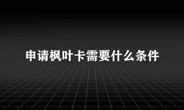 申请枫叶卡需要什么条件