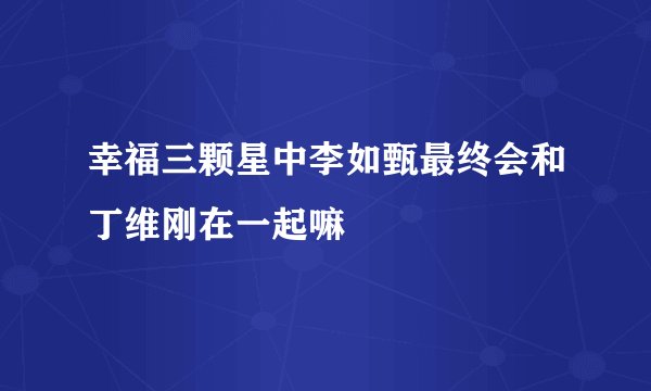 幸福三颗星中李如甄最终会和丁维刚在一起嘛