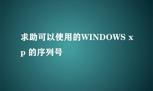求助可以使用的WINDOWS xp 的序列号