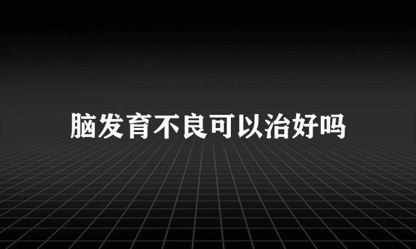 脑发育不良可以治好吗