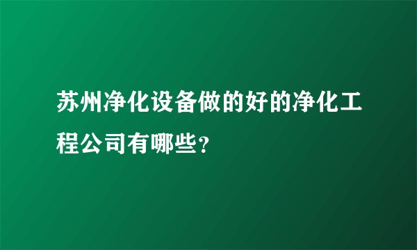 苏州净化设备做的好的净化工程公司有哪些？