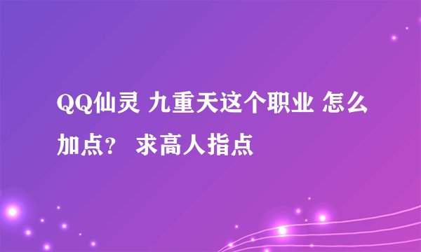 QQ仙灵 九重天这个职业 怎么加点? 求高人指点