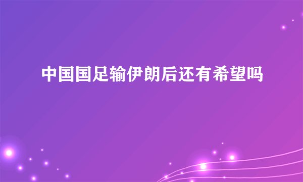 中国国足输伊朗后还有希望吗