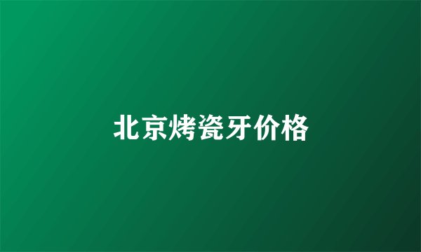 北京烤瓷牙价格