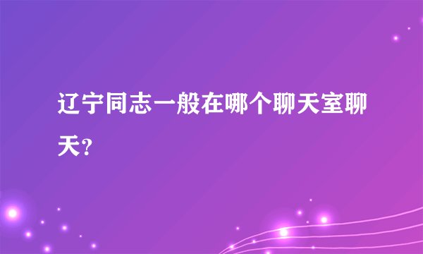 辽宁同志一般在哪个聊天室聊天？