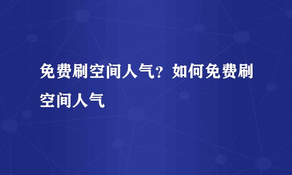 免费刷空间人气?如何免费刷空间人气