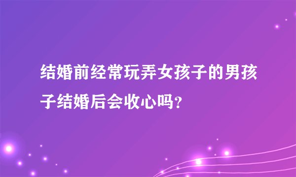 结婚前经常玩弄女孩子的男孩子结婚后会收心吗?