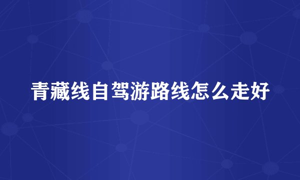 青藏线自驾游路线怎么走好