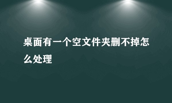 桌面有一个空文件夹删不掉怎么处理