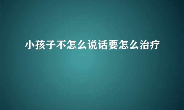 小孩子不怎么说话要怎么治疗
