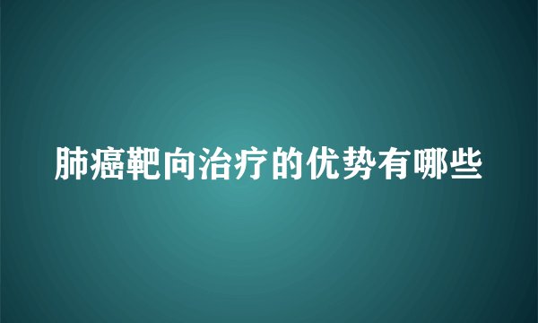 肺癌靶向治疗的优势有哪些