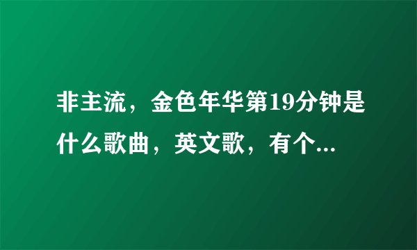非主流，金色年华第19分钟是什么歌曲，英文歌，有个togethet，高潮是nanan
