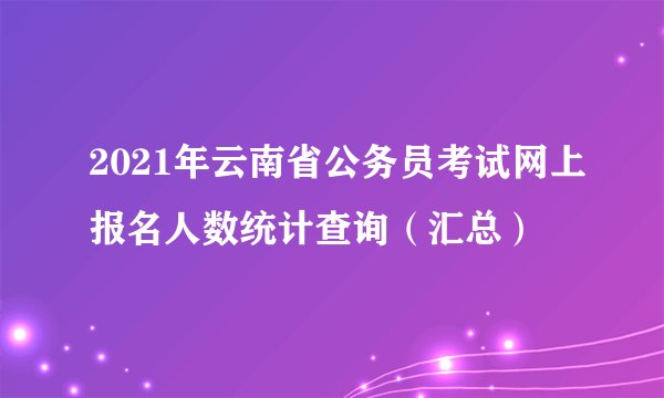 2021年云南省公务员考试网上报名人数统计查询（汇总）