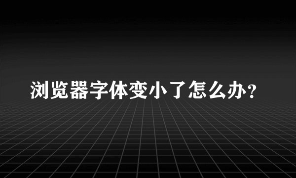浏览器字体变小了怎么办?